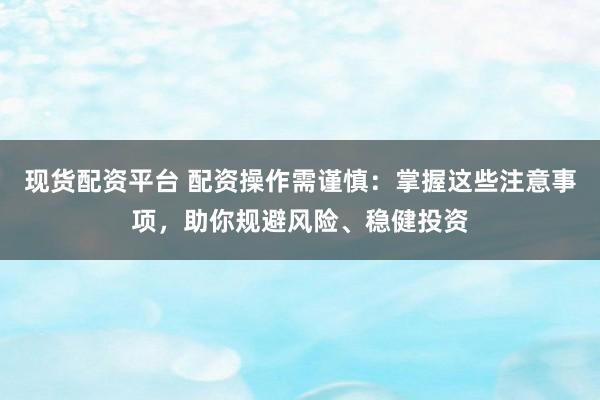 现货配资平台 配资操作需谨慎:掌握这些注意事项,助你规避风险、稳健投资