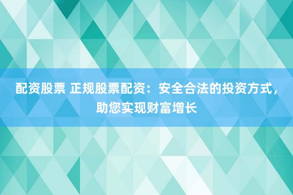 配资股票 正规股票配资:安全合法的投资方式,助您实现财富增长