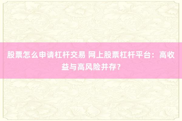 股票怎么申请杠杆交易 网上股票杠杆平台:高收益与高风险并存?