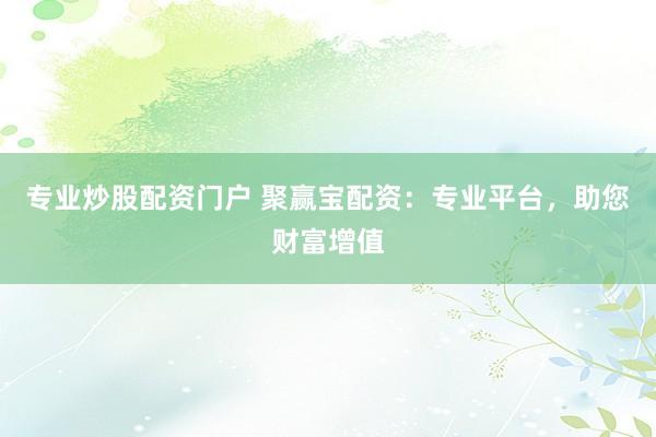 专业炒股配资门户 聚赢宝配资：专业平台，助您财富增值