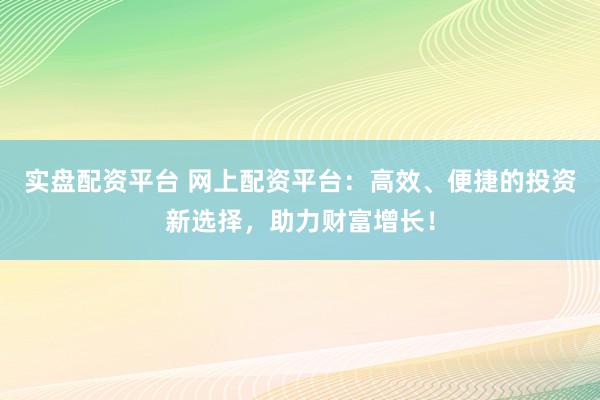 实盘配资平台 网上配资平台：高效、便捷的投资新选择，助力财富增长！