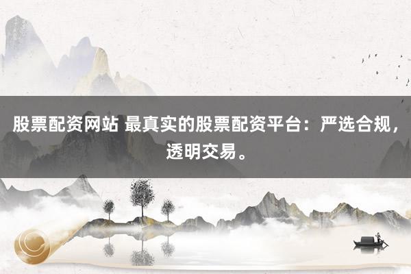股票配资网站 最真实的股票配资平台：严选合规，透明交易。