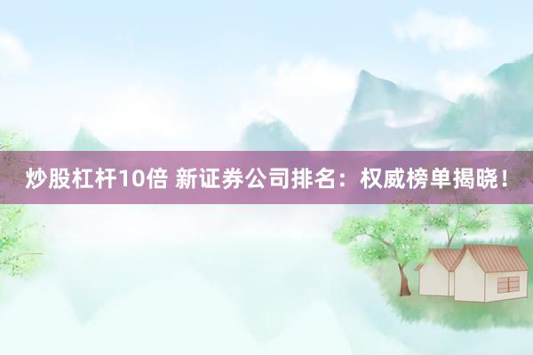 炒股杠杆10倍 新证券公司排名：权威榜单揭晓！
