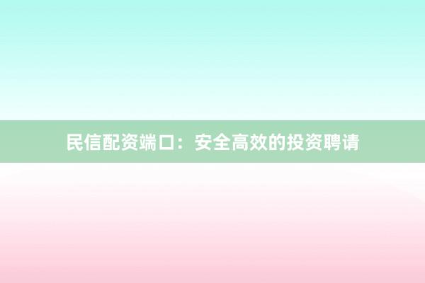 民信配资端口：安全高效的投资聘请