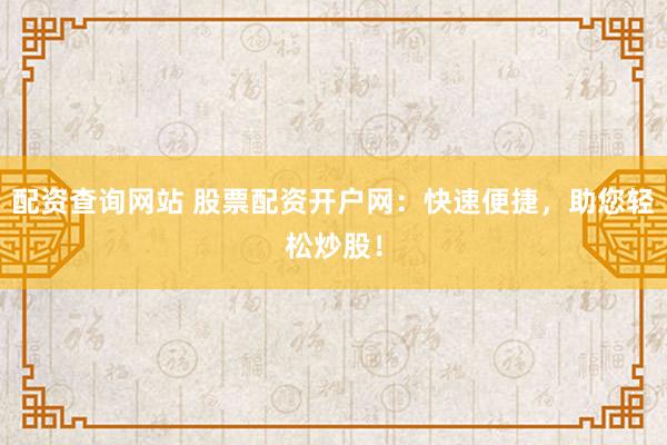 配资查询网站 股票配资开户网：快速便捷，助您轻松炒股！