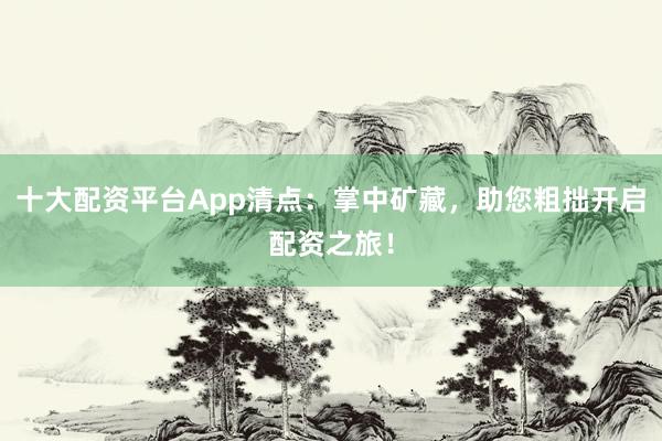 十大配资平台App清点：掌中矿藏，助您粗拙开启配资之旅！