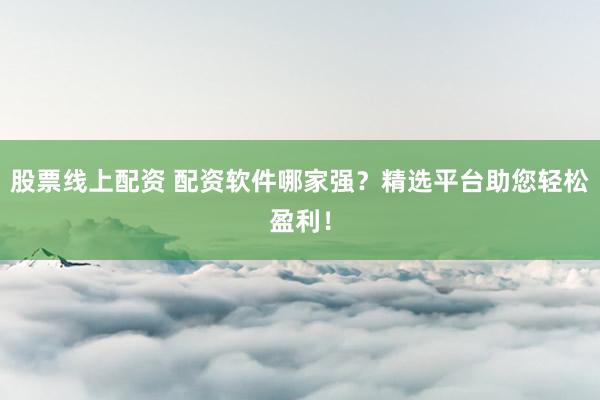 股票线上配资 配资软件哪家强？精选平台助您轻松盈利！