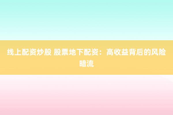 线上配资炒股 股票地下配资：高收益背后的风险暗流