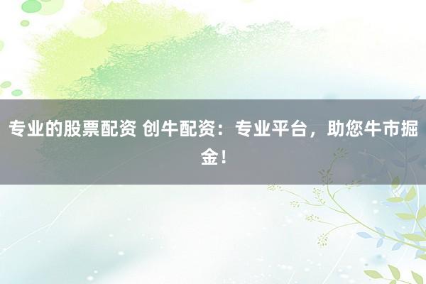 专业的股票配资 创牛配资：专业平台，助您牛市掘金！