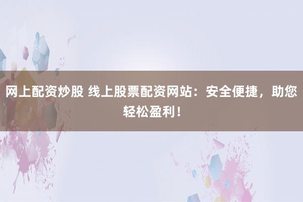 网上配资炒股 线上股票配资网站：安全便捷，助您轻松盈利！
