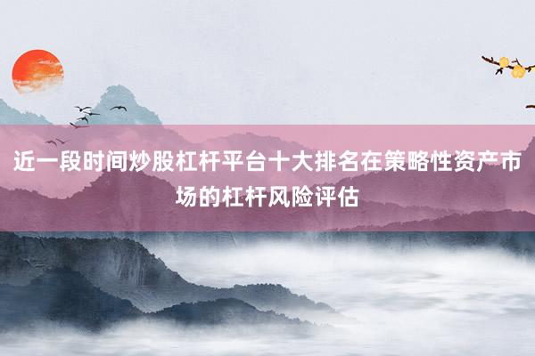近一段时间炒股杠杆平台十大排名在策略性资产市场的杠杆风险评估
