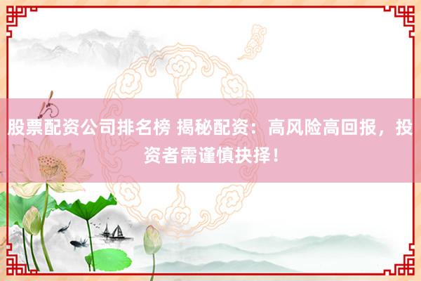 股票配资公司排名榜 揭秘配资：高风险高回报，投资者需谨慎抉择！