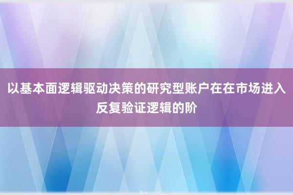 以基本面逻辑驱动决策的研究型账户在在市场进入反复验证逻辑的阶