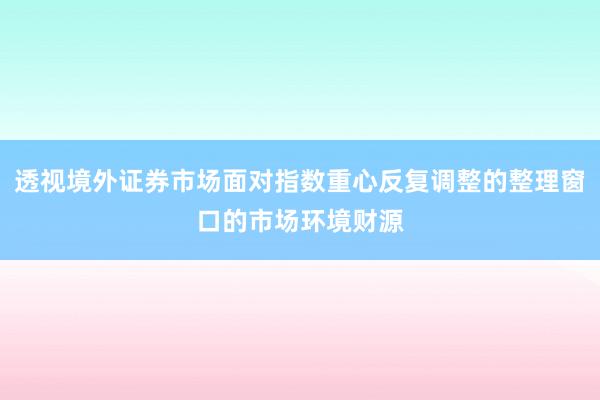 透视境外证券市场面对指数重心反复调整的整理窗口的市场环境财源