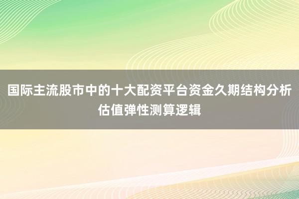 国际主流股市中的十大配资平台资金久期结构分析估值弹性测算逻辑