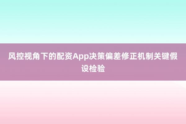 风控视角下的配资App决策偏差修正机制关键假设检验