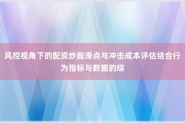 风控视角下的配资炒股滑点与冲击成本评估结合行为指标与数据的综