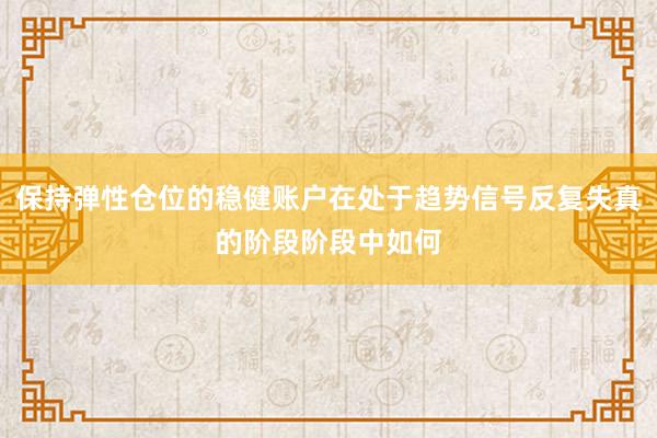 保持弹性仓位的稳健账户在处于趋势信号反复失真的阶段阶段中如何