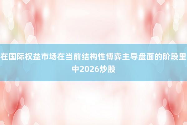 在国际权益市场在当前结构性博弈主导盘面的阶段里中2026炒股