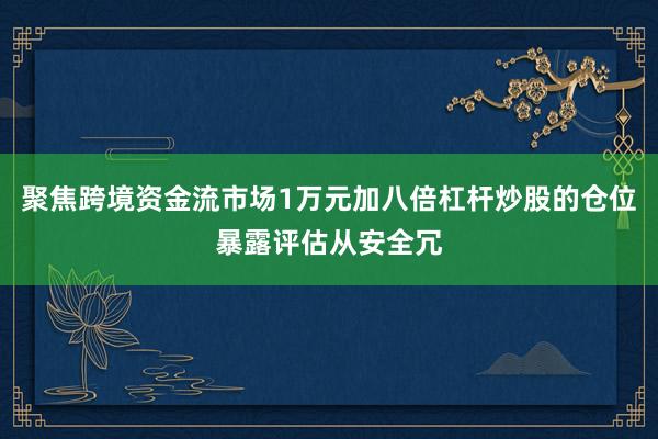 聚焦跨境资金流市场1万元加八倍杠杆炒股的仓位暴露评估从安全冗