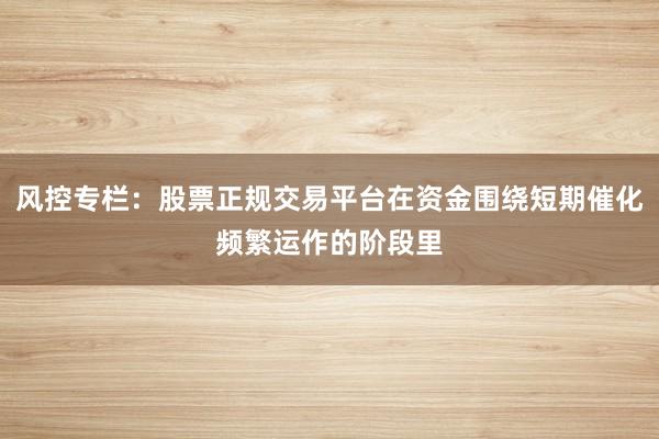 风控专栏:股票正规交易平台在资金围绕短期催化频繁运作的阶段里