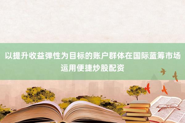 以提升收益弹性为目标的账户群体在国际蓝筹市场运用便捷炒股配资