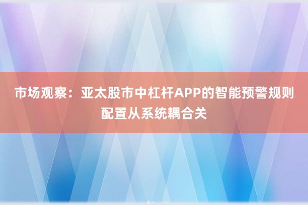 市场观察：亚太股市中杠杆APP的智能预警规则配置从系统耦合关