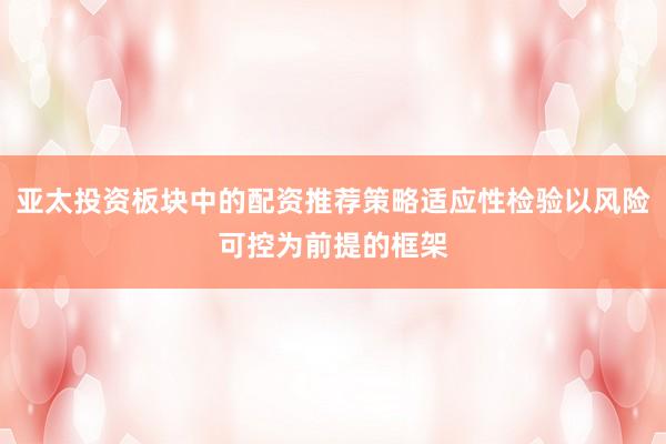 亚太投资板块中的配资推荐策略适应性检验以风险可控为前提的框架