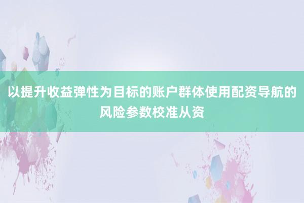 以提升收益弹性为目标的账户群体使用配资导航的风险参数校准从资