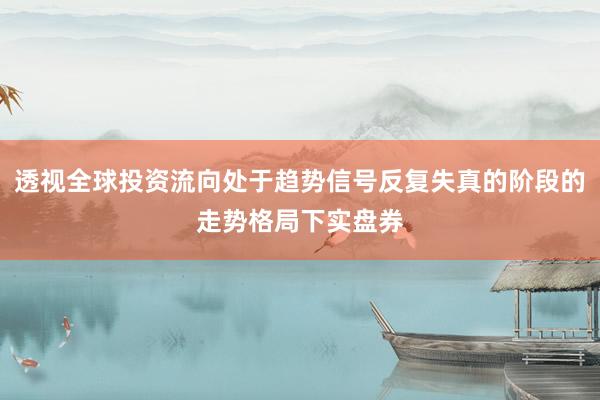 透视全球投资流向处于趋势信号反复失真的阶段的走势格局下实盘券