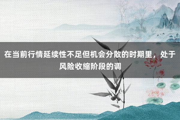 在当前行情延续性不足但机会分散的时期里，处于风险收缩阶段的调