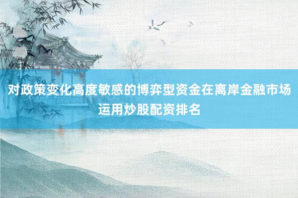 对政策变化高度敏感的博弈型资金在离岸金融市场运用炒股配资排名