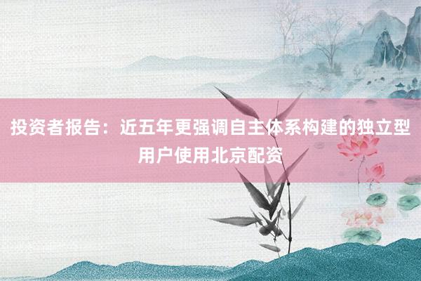 投资者报告：近五年更强调自主体系构建的独立型用户使用北京配资