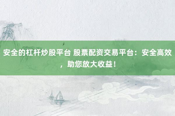 安全的杠杆炒股平台 股票配资交易平台：安全高效，助您放大收益！