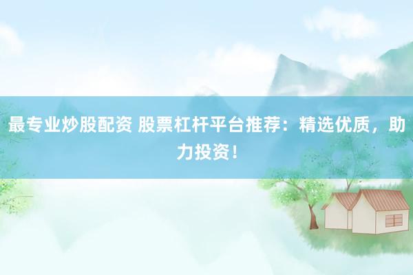 最专业炒股配资 股票杠杆平台推荐：精选优质，助力投资！