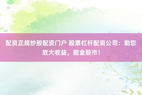 配资正规炒股配资门户 股票杠杆配资公司：助您放大收益，掘金股市！