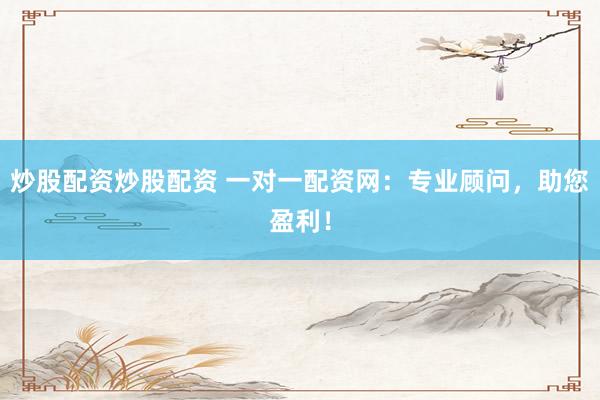 炒股配资炒股配资 一对一配资网：专业顾问，助您盈利！