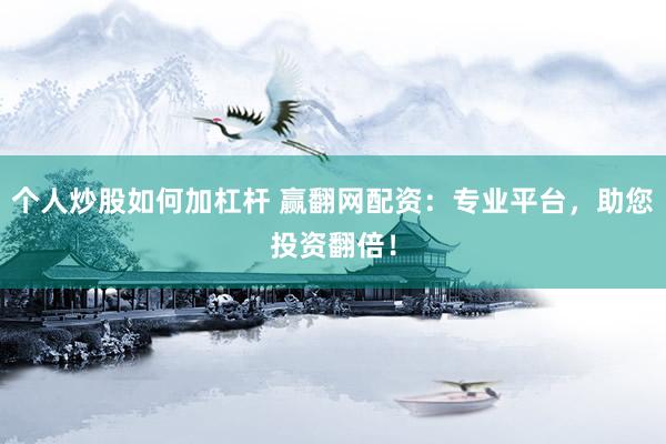 个人炒股如何加杠杆 赢翻网配资：专业平台，助您投资翻倍！