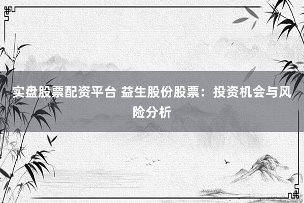 实盘股票配资平台 益生股份股票:投资机会与风险分析