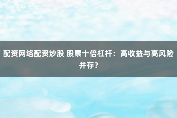 配资网络配资炒股 股票十倍杠杆：高收益与高风险并存？