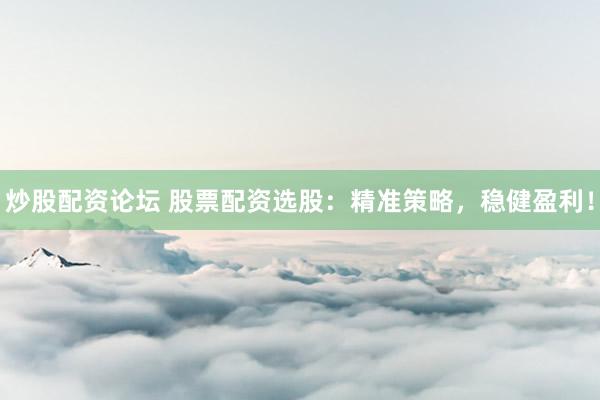 炒股配资论坛 股票配资选股：精准策略，稳健盈利！