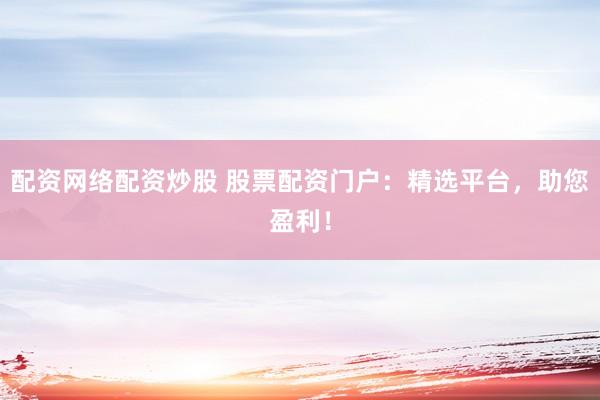 配资网络配资炒股 股票配资门户:精选平台,助您盈利!