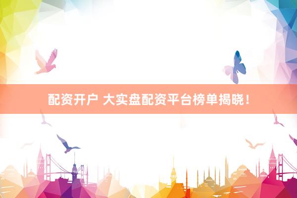 配资开户 大实盘配资平台榜单揭晓！