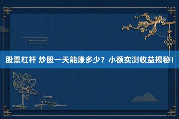 股票杠杆 炒股一天能赚多少？小额实测收益揭秘！