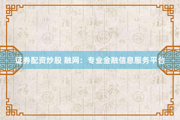 证券配资炒股 融网：专业金融信息服务平台