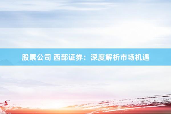股票公司 西部证券：深度解析市场机遇