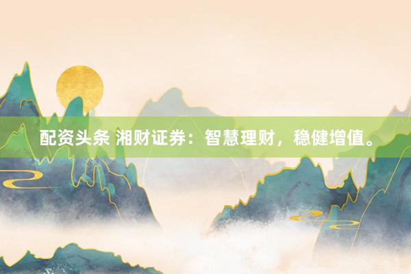 配资头条 湘财证券：智慧理财，稳健增值。