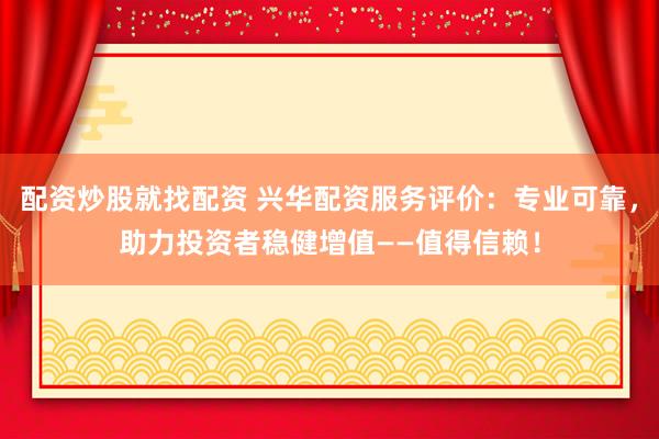 配资炒股就找配资 兴华配资服务评价：专业可靠，助力投资者稳健增值——值得信赖！