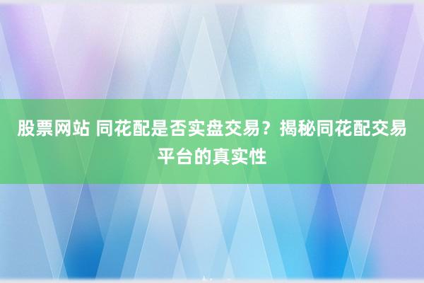 股票网站 同花配是否实盘交易?揭秘同花配交易平台的真实性