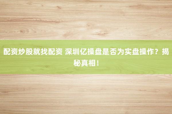 配资炒股就找配资 深圳亿操盘是否为实盘操作?揭秘真相!